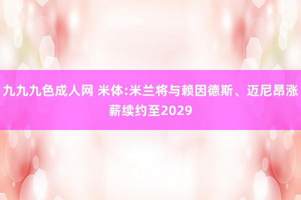 九九九色成人网 米体:米兰将与赖因德斯、迈尼昂涨薪续约至2029