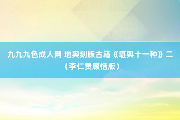 九九九色成人网 地舆刻版古籍《堪舆十一种》二（李仁贵顾惜版）