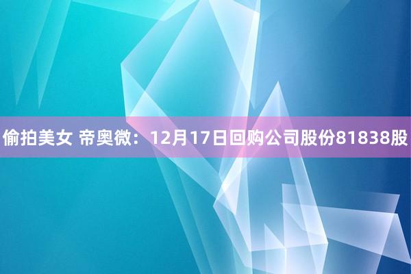 偷拍美女 帝奥微：12月17日回购公司股份81838股