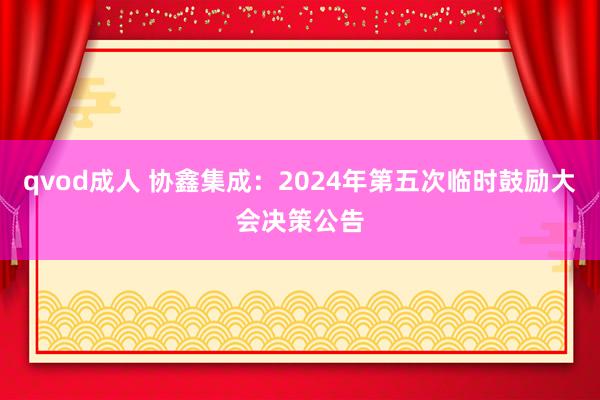 qvod成人 协鑫集成：2024年第五次临时鼓励大会决策公告