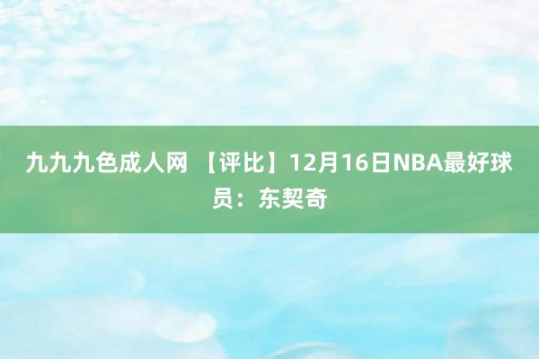 九九九色成人网 【评比】12月16日NBA最好球员：东契奇