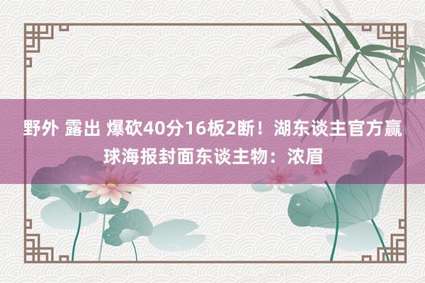 野外 露出 爆砍40分16板2断！湖东谈主官方赢球海报封面东谈主物：浓眉