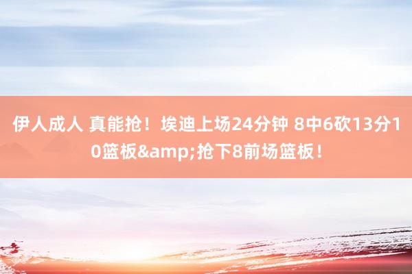 伊人成人 真能抢！埃迪上场24分钟 8中6砍13分10篮板&抢下8前场篮板！