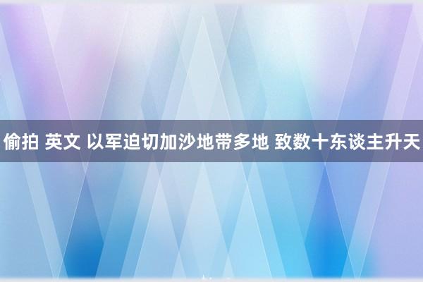 偷拍 英文 以军迫切加沙地带多地 致数十东谈主升天