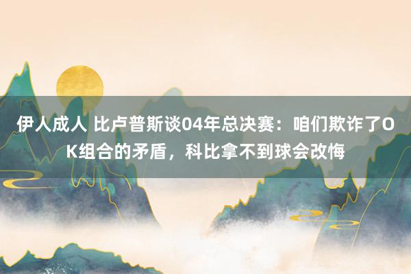 伊人成人 比卢普斯谈04年总决赛：咱们欺诈了OK组合的矛盾，科比拿不到球会改悔