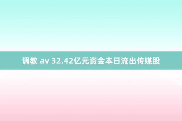 调教 av 32.42亿元资金本日流出传媒股