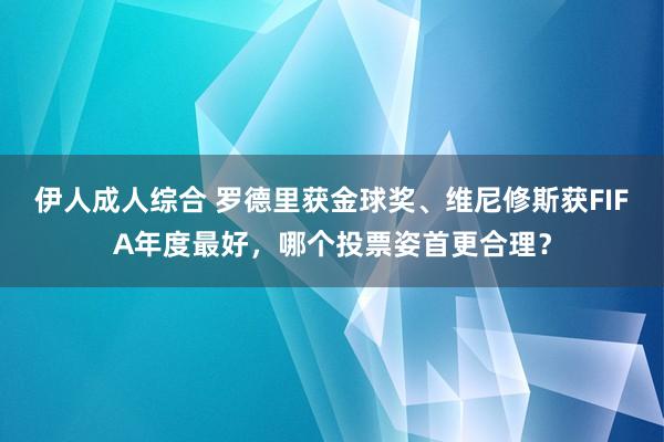 伊人成人综合 罗德里获金球奖、维尼修斯获FIFA年度最好，哪个投票姿首更合理？