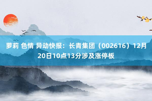 萝莉 色情 异动快报：长青集团（002616）12月20日10点13分涉及涨停板