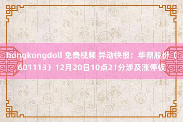 hongkongdoll 免费视频 异动快报：华鼎股份（601113）12月20日10点21分涉及涨停板