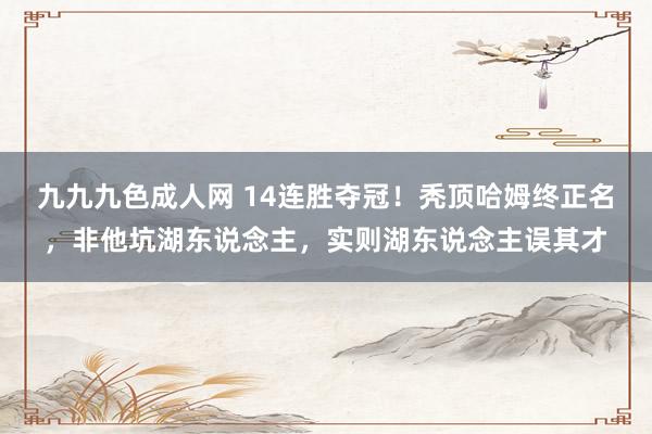 九九九色成人网 14连胜夺冠！秃顶哈姆终正名，非他坑湖东说念主，实则湖东说念主误其才