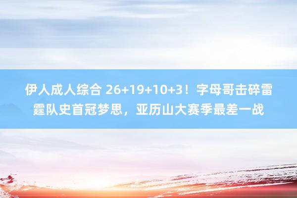 伊人成人综合 26+19+10+3！字母哥击碎雷霆队史首冠梦思，亚历山大赛季最差一战