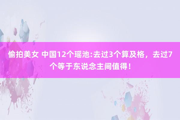 偷拍美女 中国12个瑶池:去过3个算及格，去过7个等于东说念主间值得！