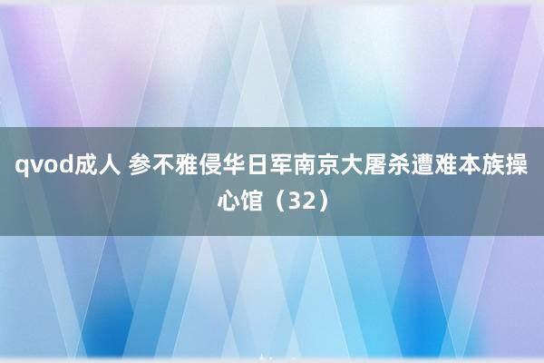 qvod成人 参不雅侵华日军南京大屠杀遭难本族操心馆（32）