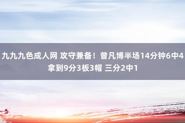 九九九色成人网 攻守兼备！曾凡博半场14分钟6中4拿到9分3板3帽 三分2中1