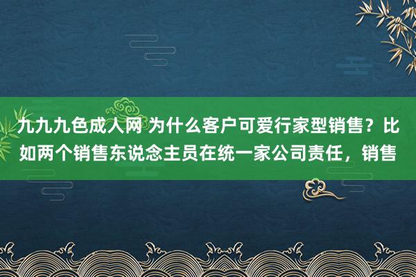 九九九色成人网 为什么客户可爱行家型销售？比如两个销售东说念主员在统一家公司责任，销售