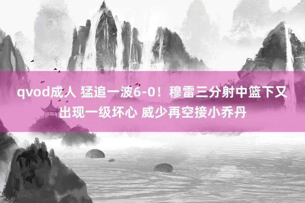 qvod成人 猛追一波6-0！穆雷三分射中篮下又出现一级坏心 威少再空接小乔丹