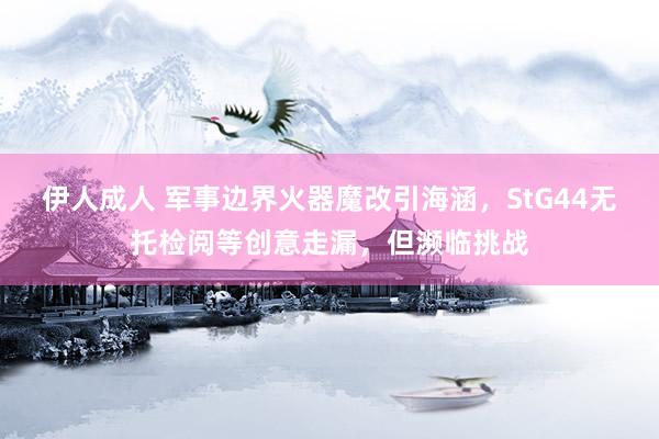 伊人成人 军事边界火器魔改引海涵，StG44无托检阅等创意走漏，但濒临挑战