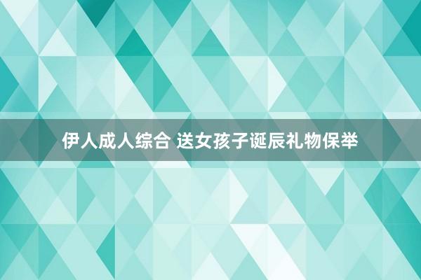 伊人成人综合 送女孩子诞辰礼物保举