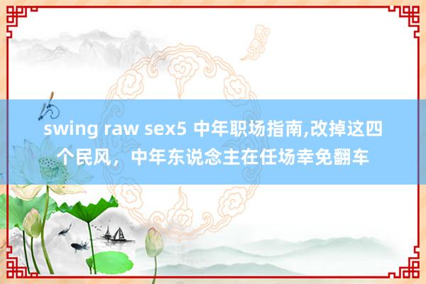 swing raw sex5 中年职场指南，改掉这四个民风，中年东说念主在任场幸免翻车