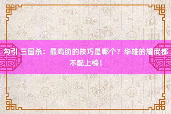 勾引 三国杀：最鸡肋的技巧是哪个？华雄的耀武都不配上榜！