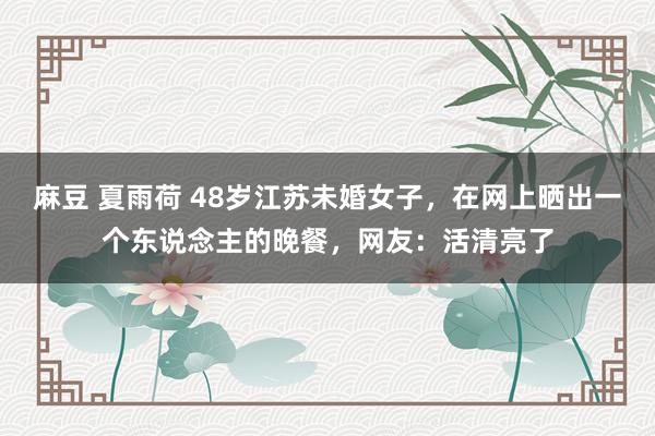 麻豆 夏雨荷 48岁江苏未婚女子，在网上晒出一个东说念主的晚餐，网友：活清亮了