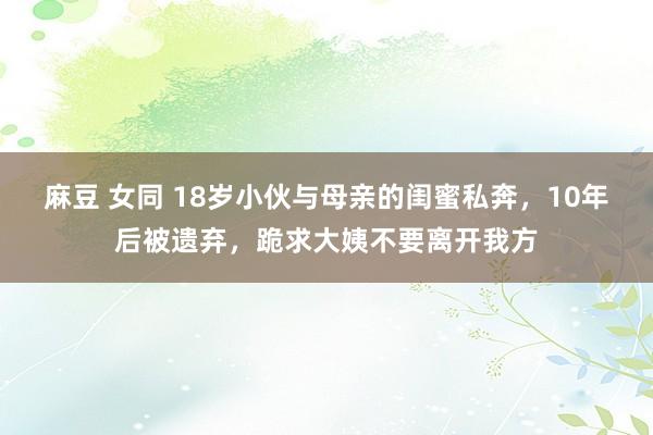 麻豆 女同 18岁小伙与母亲的闺蜜私奔，10年后被遗弃，跪求大姨不要离开我方