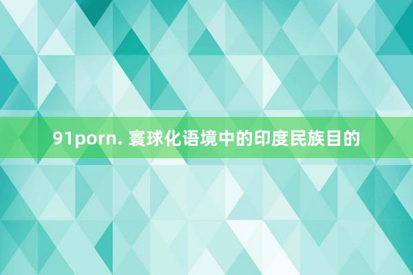 91porn. 寰球化语境中的印度民族目的