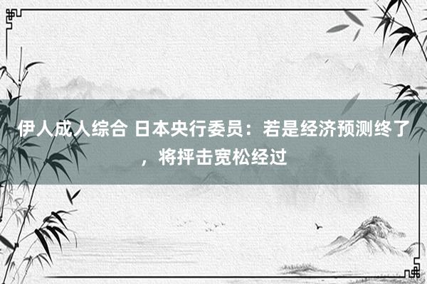 伊人成人综合 日本央行委员：若是经济预测终了，将抨击宽松经过