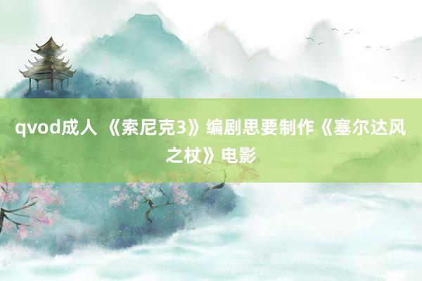 qvod成人 《索尼克3》编剧思要制作《塞尔达风之杖》电影