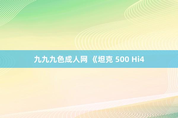 九九九色成人网 《坦克 500 Hi4