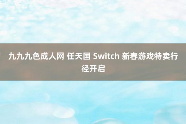 九九九色成人网 任天国 Switch 新春游戏特卖行径开启