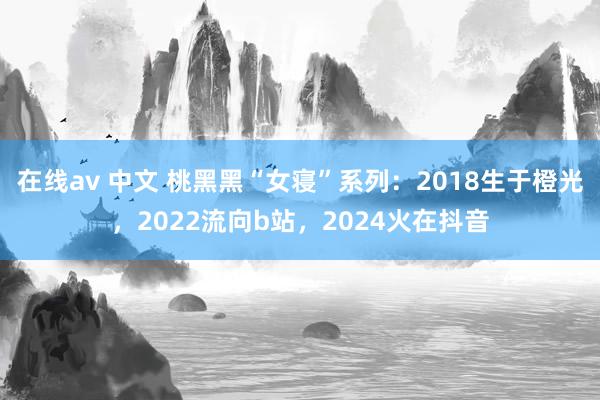 在线av 中文 桃黑黑“女寝”系列：2018生于橙光，2022流向b站，2024火在抖音