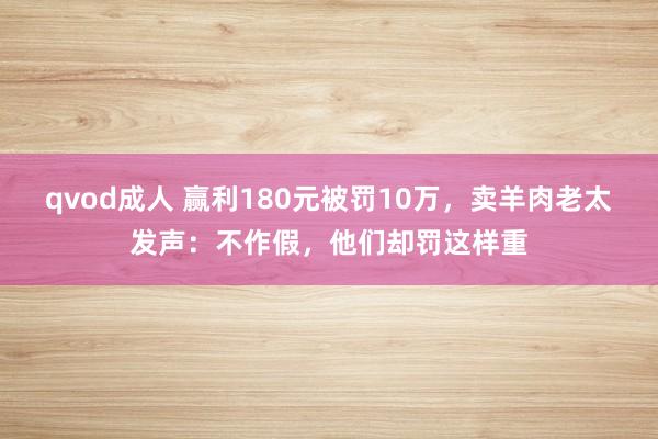 qvod成人 赢利180元被罚10万，卖羊肉老太发声：不作假，他们却罚这样重