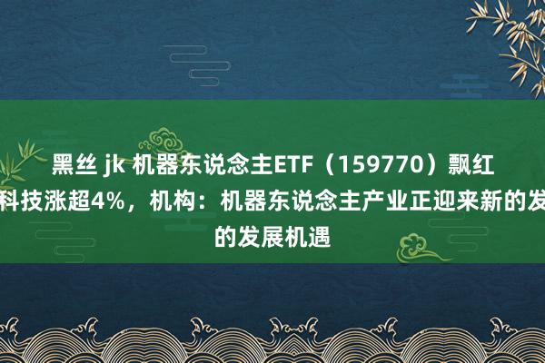 黑丝 jk 机器东说念主ETF（159770）飘红，石头科技涨超4%，机构：机器东说念主产业正迎来新的发展机遇