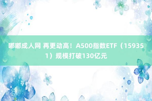 嘟嘟成人网 再更动高！A500指数ETF（159351）规模打破130亿元