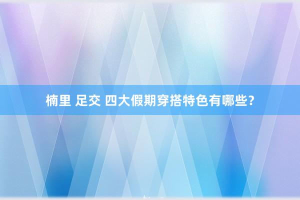 楠里 足交 四大假期穿搭特色有哪些？