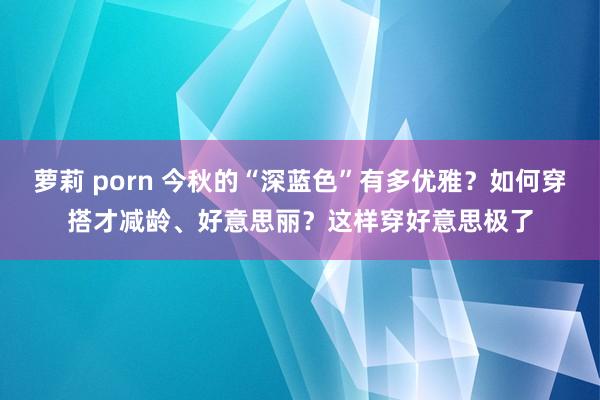 萝莉 porn 今秋的“深蓝色”有多优雅？如何穿搭才减龄、好意思丽？这样穿好意思极了