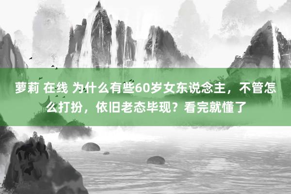 萝莉 在线 为什么有些60岁女东说念主，不管怎么打扮，依旧老态毕现？看完就懂了