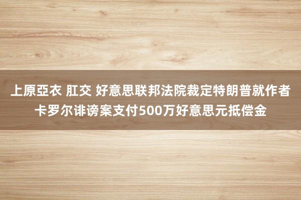 上原亞衣 肛交 好意思联邦法院裁定特朗普就作者卡罗尔诽谤案支付500万好意思元抵偿金