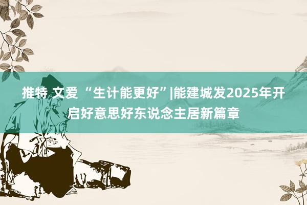 推特 文爱 “生计能更好”|能建城发2025年开启好意思好东说念主居新篇章