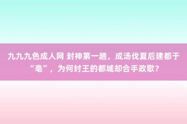 九九九色成人网 封神第一趟，成汤伐夏后建都于“亳”，为何纣王的都城却合手政歌？