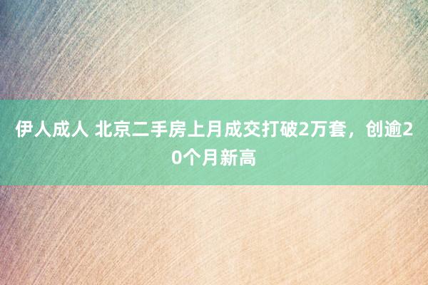 伊人成人 北京二手房上月成交打破2万套，创逾20个月新高