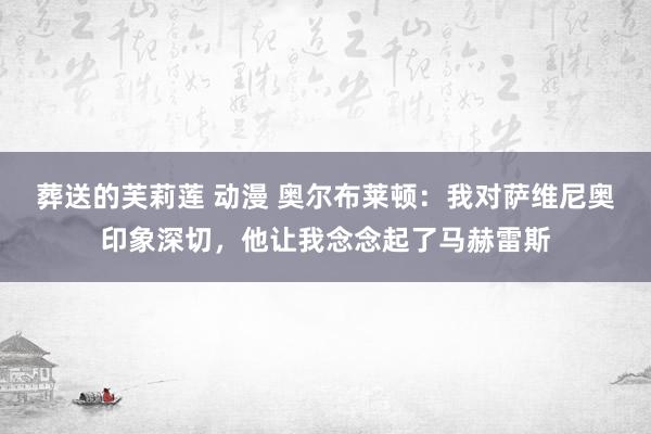 葬送的芙莉莲 动漫 奥尔布莱顿：我对萨维尼奥印象深切，他让我念念起了马赫雷斯