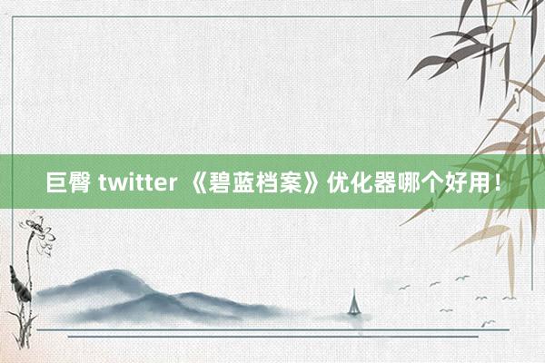 巨臀 twitter 《碧蓝档案》优化器哪个好用！