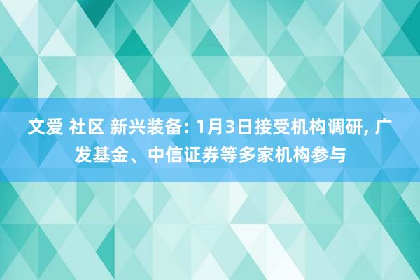 文爱 社区 新兴装备: 1月3日接受机构调研， 广发基金、中信证券等多家机构参与