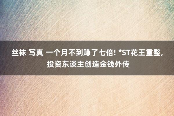 丝袜 写真 一个月不到赚了七倍! *ST花王重整， 投资东谈主创造金钱外传