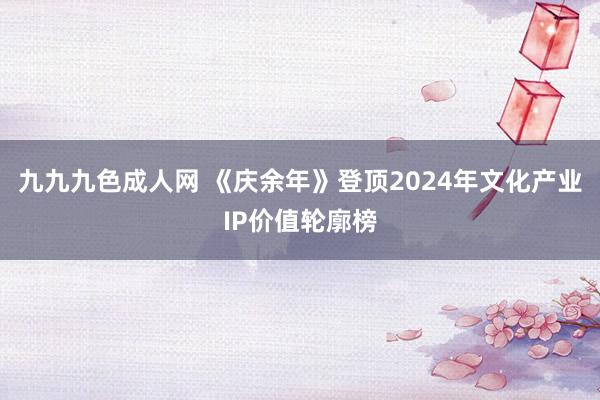 九九九色成人网 《庆余年》登顶2024年文化产业IP价值轮廓榜