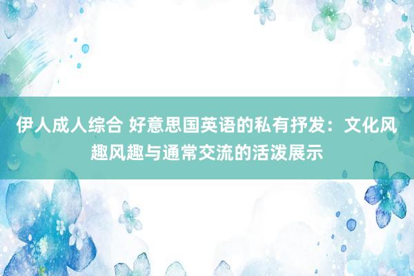 伊人成人综合 好意思国英语的私有抒发：文化风趣风趣与通常交流的活泼展示