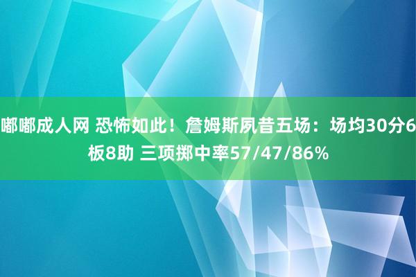 嘟嘟成人网 恐怖如此！詹姆斯夙昔五场：场均30分6板8助 三项掷中率57/47/86%