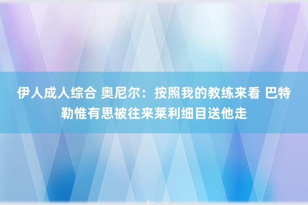 伊人成人综合 奥尼尔：按照我的教练来看 巴特勒惟有思被往来莱利细目送他走